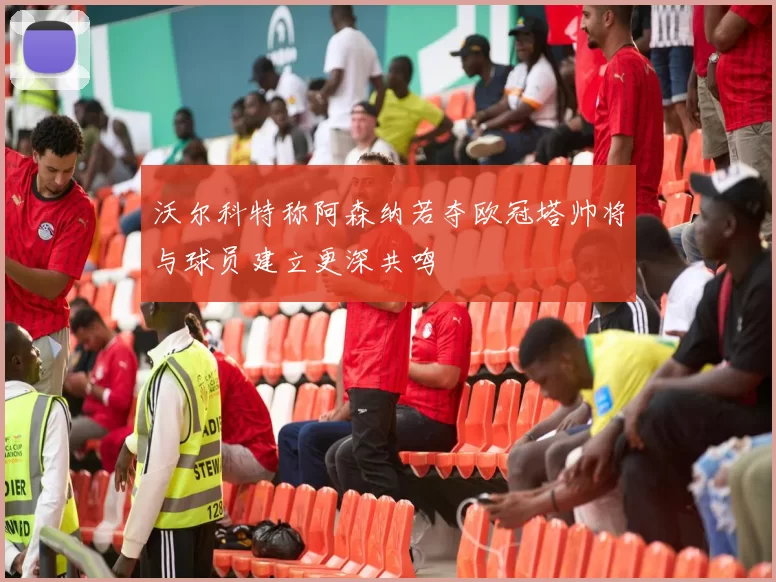 沃尔科特称阿森纳若夺欧冠塔帅将与球员建立更深共鸣