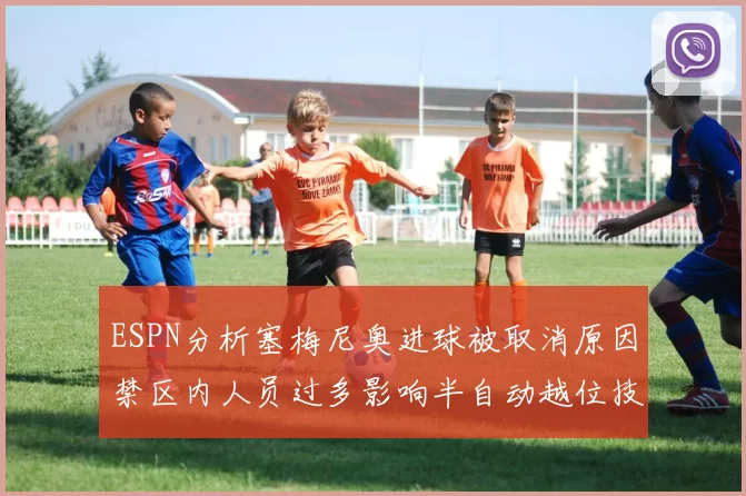 ESPN分析塞梅尼奥进球被取消原因禁区内人员过多影响半自动越位技术使用