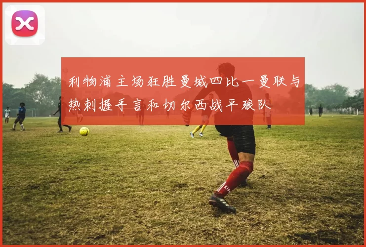 利物浦主场狂胜曼城四比一曼联与热刺握手言和切尔西战平狼队
