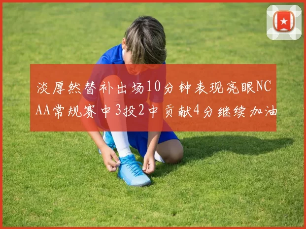 淡厚然替补出场10分钟表现亮眼NCAA常规赛中3投2中贡献4分继续加油