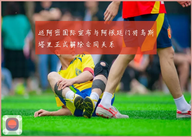 迈阿密国际宣布与阿根廷门将乌斯塔里正式解除合同关系