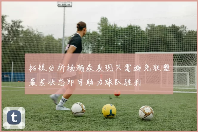 拓媒分析杨瀚森表现只需避免联盟最差状态即可助力球队胜利