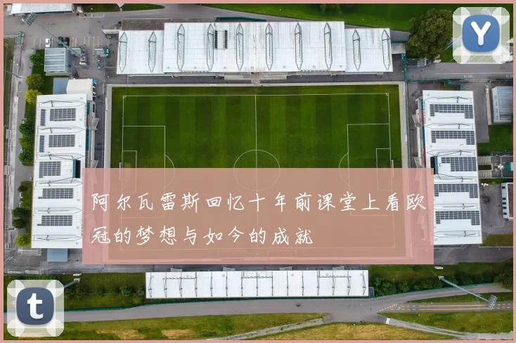阿尔瓦雷斯回忆十年前课堂上看欧冠的梦想与如今的成就