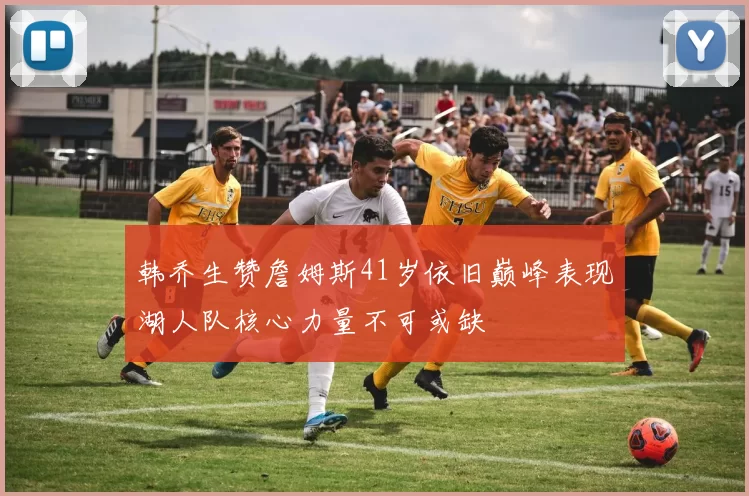 韩乔生赞詹姆斯41岁依旧巅峰表现湖人队核心力量不可或缺