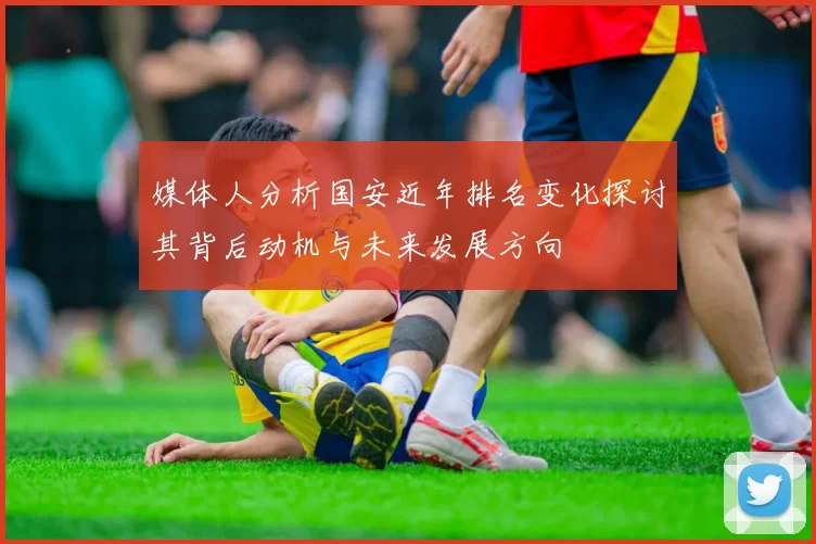 媒体人分析国安近年排名变化探讨其背后动机与未来发展方向
